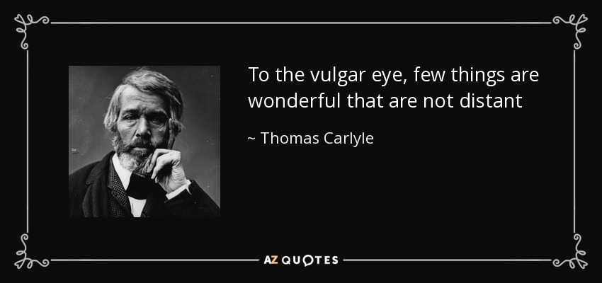 To the vulgar eye, few things are wonderful that are not distant - Thomas Carlyle