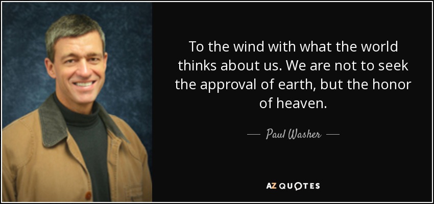 To the wind with what the world thinks about us. We are not to seek the approval of earth, but the honor of heaven. - Paul Washer