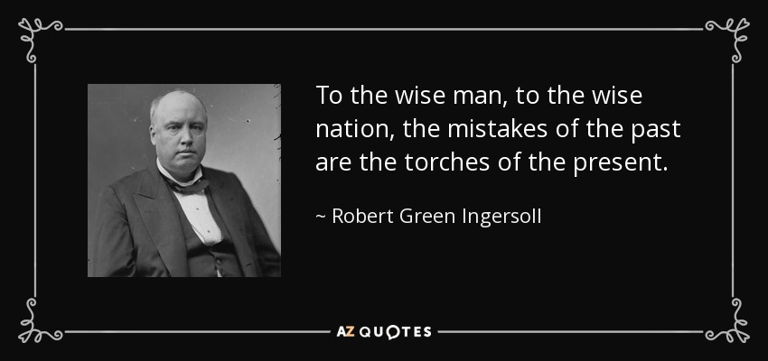 To the wise man, to the wise nation, the mistakes of the past are the torches of the present. - Robert Green Ingersoll