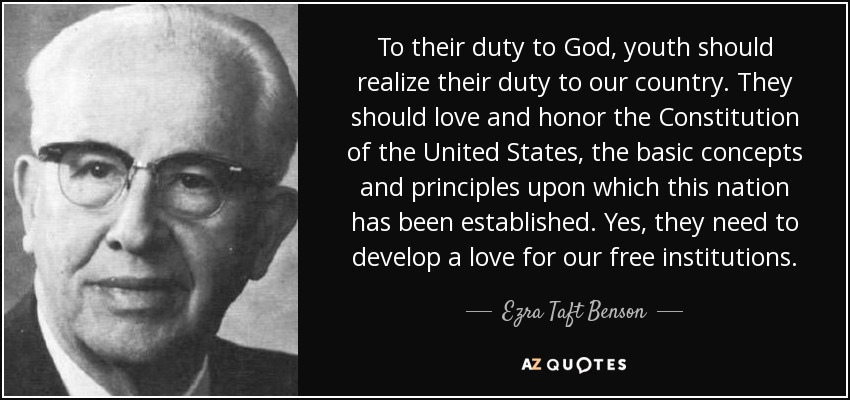 To their duty to God, youth should realize their duty to our country. They should love and honor the Constitution of the United States, the basic concepts and principles upon which this nation has been established. Yes, they need to develop a love for our free institutions. - Ezra Taft Benson