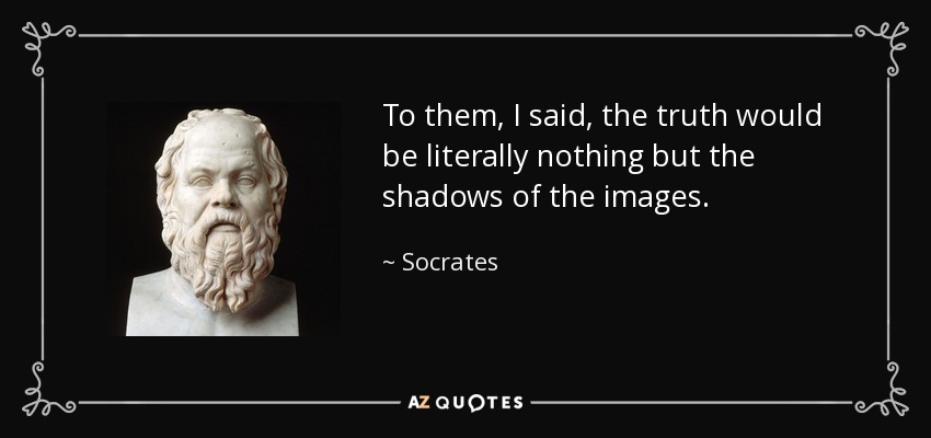 To them, I said, the truth would be literally nothing but the shadows of the images. - Socrates