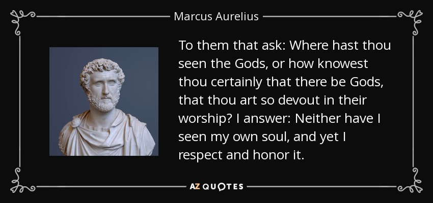 To them that ask: Where hast thou seen the Gods, or how knowest thou certainly that there be Gods, that thou art so devout in their worship? I answer: Neither have I seen my own soul, and yet I respect and honor it. - Marcus Aurelius