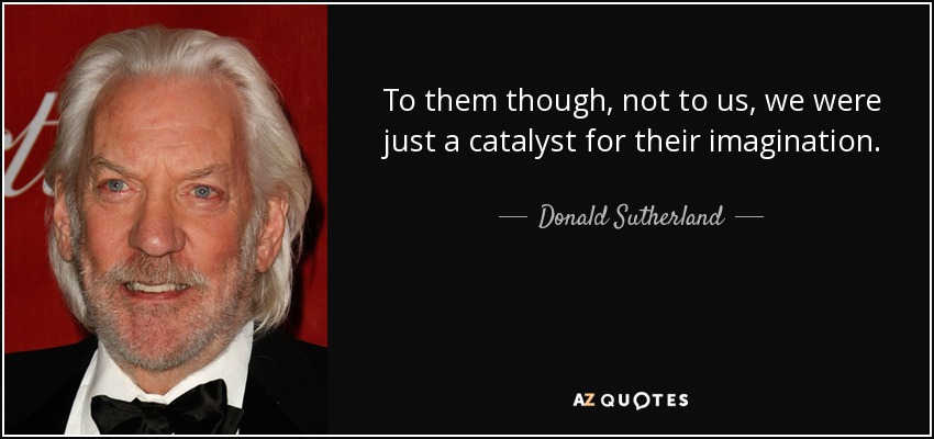 To them though, not to us, we were just a catalyst for their imagination. - Donald Sutherland