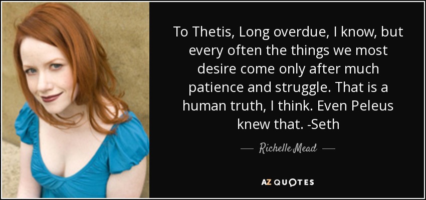 To Thetis, Long overdue, I know, but every often the things we most desire come only after much patience and struggle. That is a human truth, I think. Even Peleus knew that. -Seth - Richelle Mead