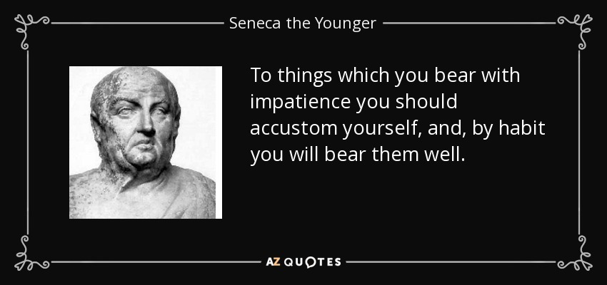To things which you bear with impatience you should accustom yourself, and, by habit you will bear them well. - Seneca the Younger