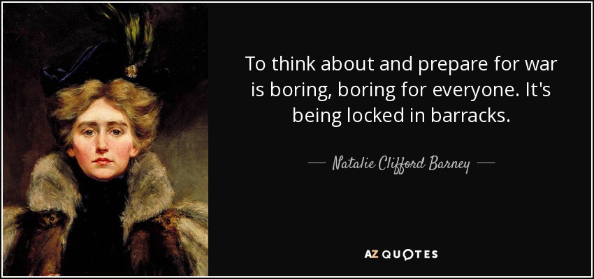 To think about and prepare for war is boring, boring for everyone. It's being locked in barracks. - Natalie Clifford Barney