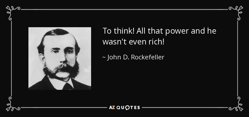 To think! All that power and he wasn't even rich! - John D. Rockefeller