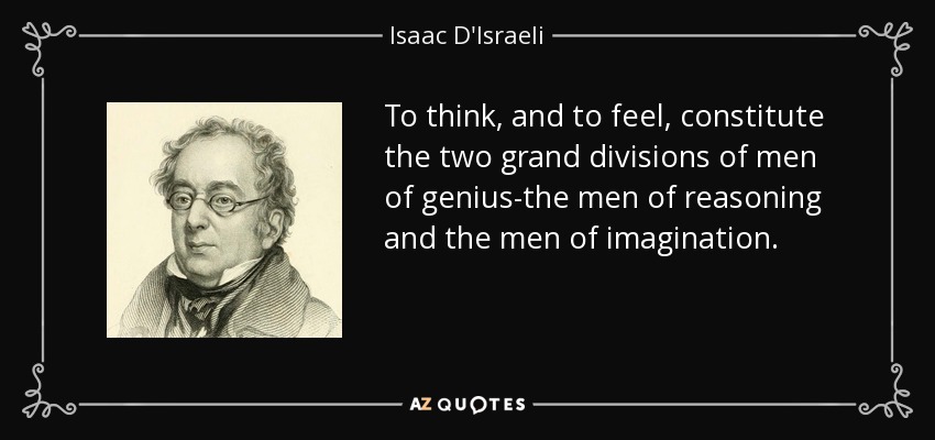 To think, and to feel, constitute the two grand divisions of men of genius-the men of reasoning and the men of imagination. - Isaac D'Israeli