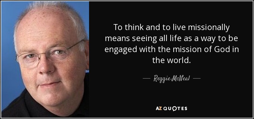 To think and to live missionally means seeing all life as a way to be engaged with the mission of God in the world. - Reggie McNeal