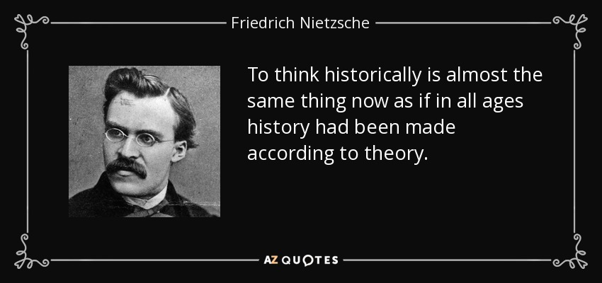 To think historically is almost the same thing now as if in all ages history had been made according to theory. - Friedrich Nietzsche