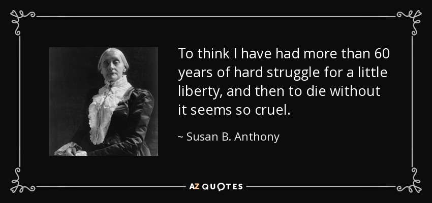 To think I have had more than 60 years of hard struggle for a little liberty, and then to die without it seems so cruel. - Susan B. Anthony