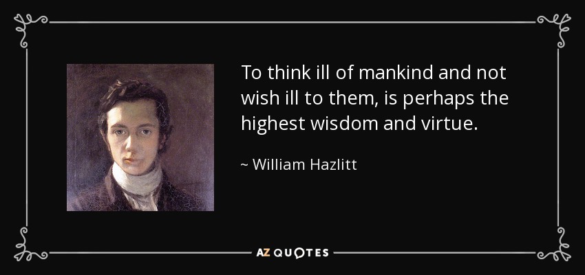 To think ill of mankind and not wish ill to them, is perhaps the highest wisdom and virtue. - William Hazlitt