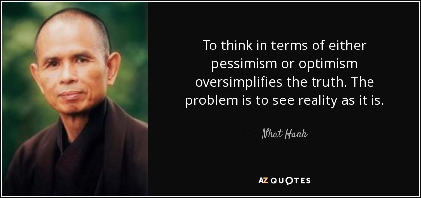To think in terms of either pessimism or optimism oversimplifies the truth. The problem is to see reality as it is. - Nhat Hanh