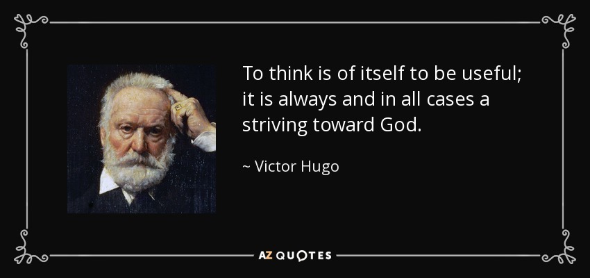 To think is of itself to be useful; it is always and in all cases a striving toward God. - Victor Hugo