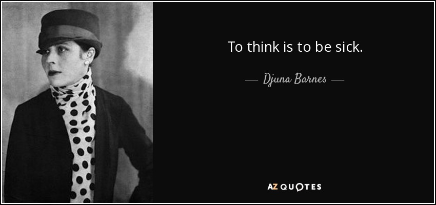 To think is to be sick. - Djuna Barnes