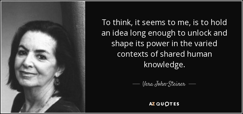 To think, it seems to me, is to hold an idea long enough to unlock and shape its power in the varied contexts of shared human knowledge. - Vera John-Steiner