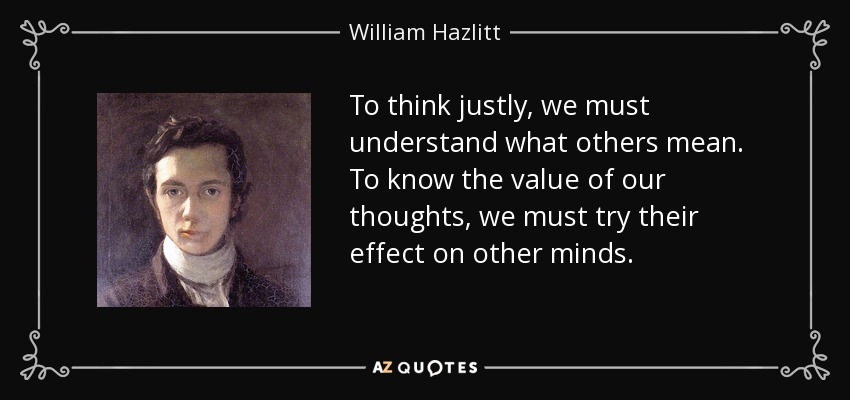 To think justly, we must understand what others mean. To know the value of our thoughts, we must try their effect on other minds. - William Hazlitt