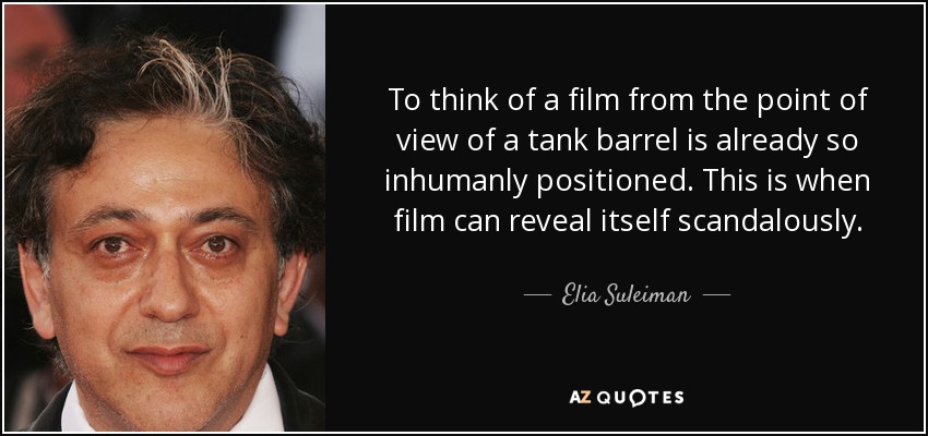 To think of a film from the point of view of a tank barrel is already so inhumanly positioned. This is when film can reveal itself scandalously. - Elia Suleiman