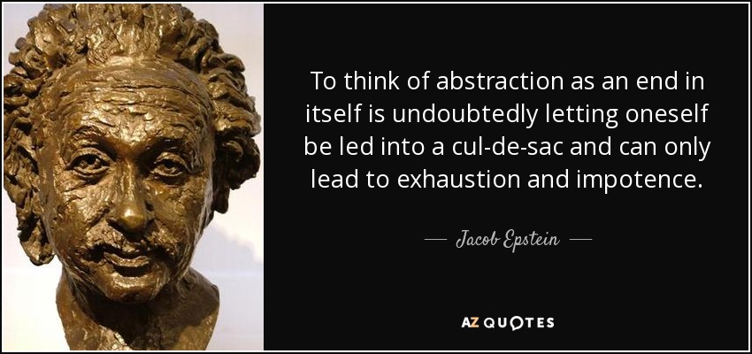To think of abstraction as an end in itself is undoubtedly letting oneself be led into a cul-de-sac and can only lead to exhaustion and impotence. - Jacob Epstein