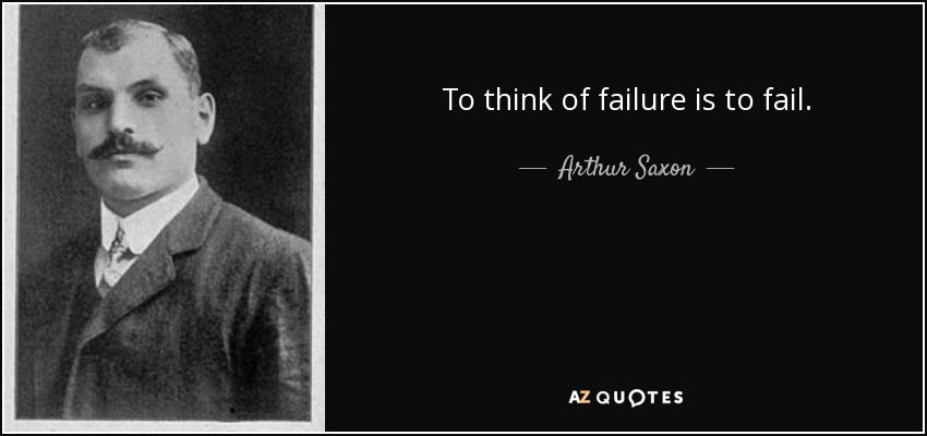 To think of failure is to fail. - Arthur Saxon