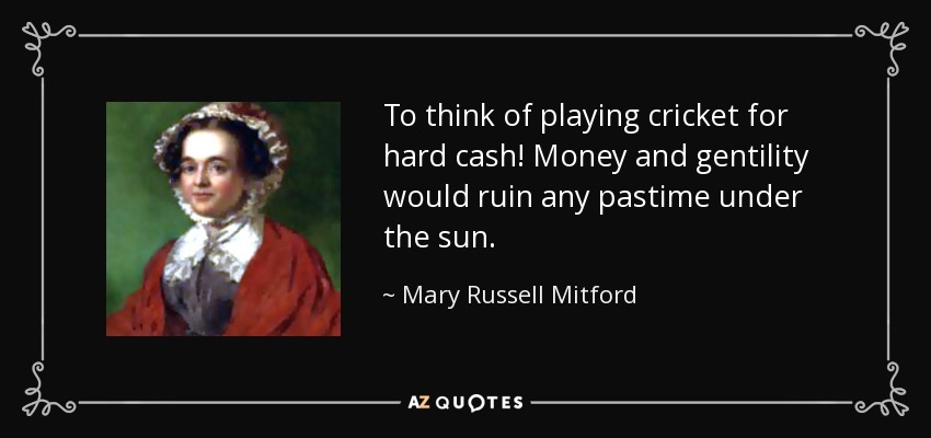 To think of playing cricket for hard cash! Money and gentility would ruin any pastime under the sun. - Mary Russell Mitford