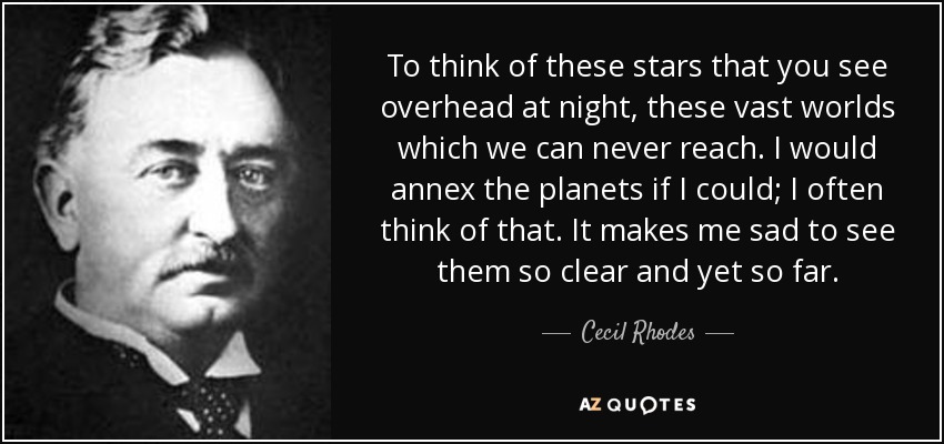 To think of these stars that you see overhead at night, these vast worlds which we can never reach. I would annex the planets if I could; I often think of that. It makes me sad to see them so clear and yet so far. - Cecil Rhodes
