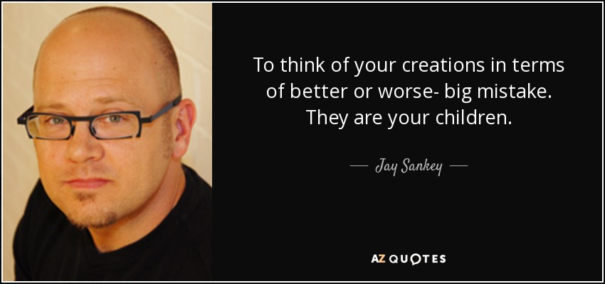 To think of your creations in terms of better or worse- big mistake. They are your children. - Jay Sankey