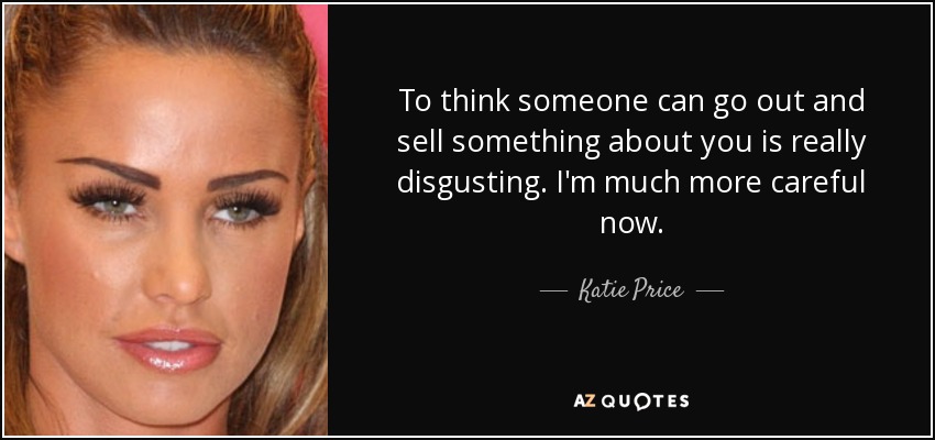 To think someone can go out and sell something about you is really disgusting. I'm much more careful now. - Katie Price