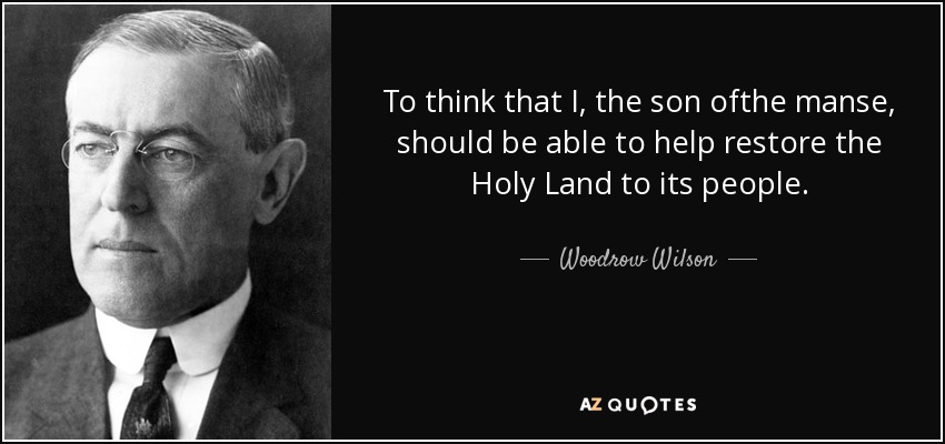 To think that I, the son ofthe manse, should be able to help restore the Holy Land to its people. - Woodrow Wilson