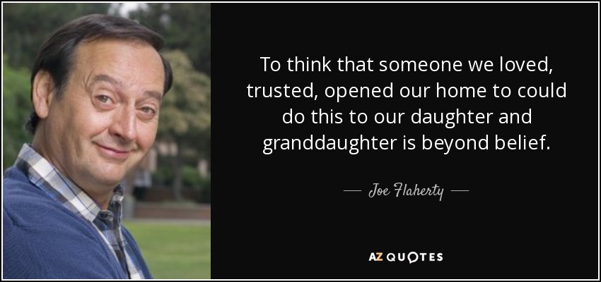 To think that someone we loved, trusted, opened our home to could do this to our daughter and granddaughter is beyond belief. - Joe Flaherty