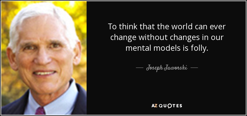 To think that the world can ever change without changes in our mental models is folly. - Joseph Jaworski