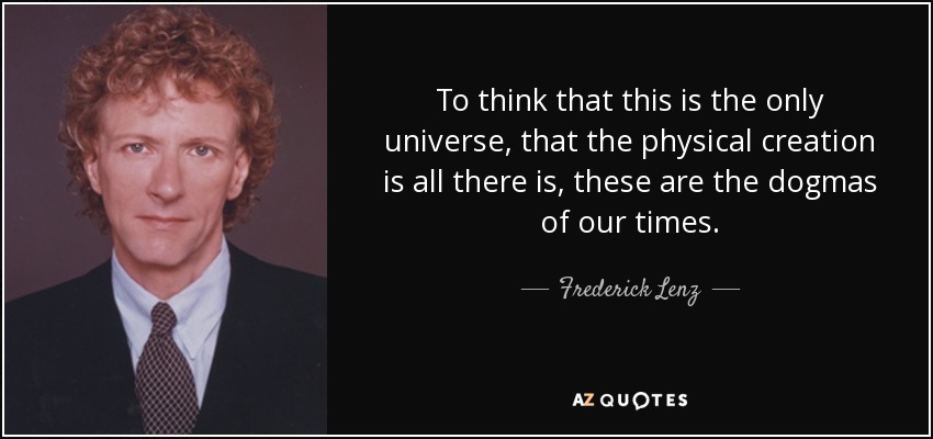 To think that this is the only universe, that the physical creation is all there is, these are the dogmas of our times. - Frederick Lenz