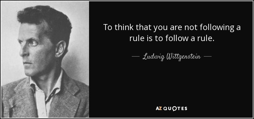 To think that you are not following a rule is to follow a rule. - Ludwig Wittgenstein