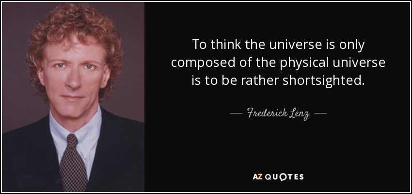 To think the universe is only composed of the physical universe is to be rather shortsighted. - Frederick Lenz