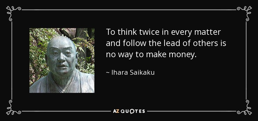 To think twice in every matter and follow the lead of others is no way to make money. - Ihara Saikaku