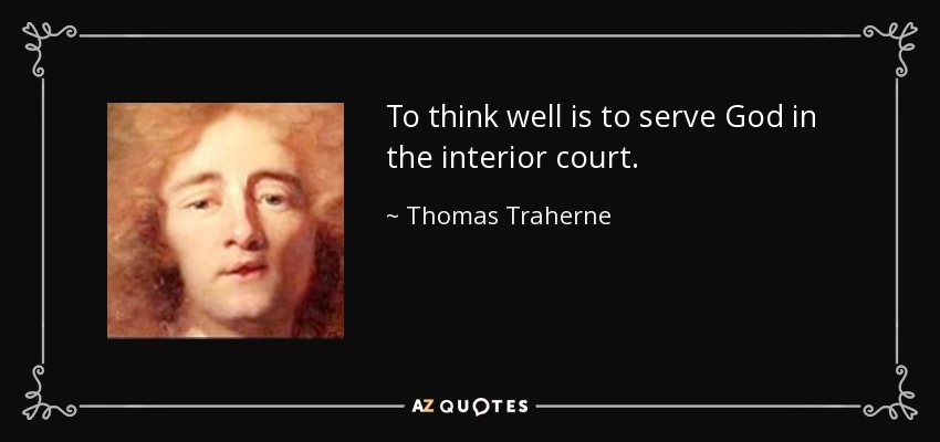 To think well is to serve God in the interior court. - Thomas Traherne
