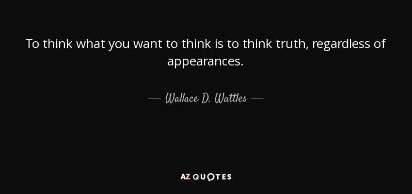 To think what you want to think is to think truth, regardless of appearances. - Wallace D. Wattles