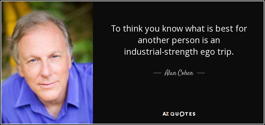 To think you know what is best for another person is an industrial-strength ego trip. - Alan Cohen