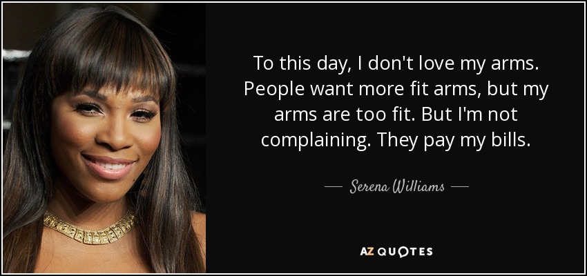 To this day, I don't love my arms. People want more fit arms, but my arms are too fit. But I'm not complaining. They pay my bills. - Serena Williams