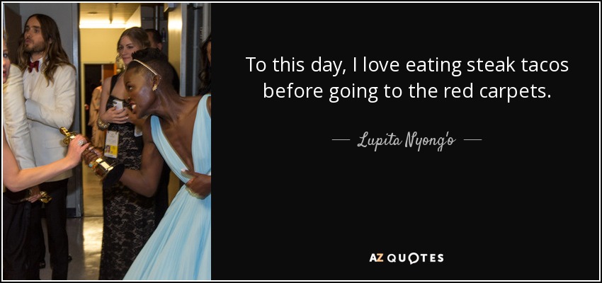 To this day, I love eating steak tacos before going to the red carpets. - Lupita Nyong'o