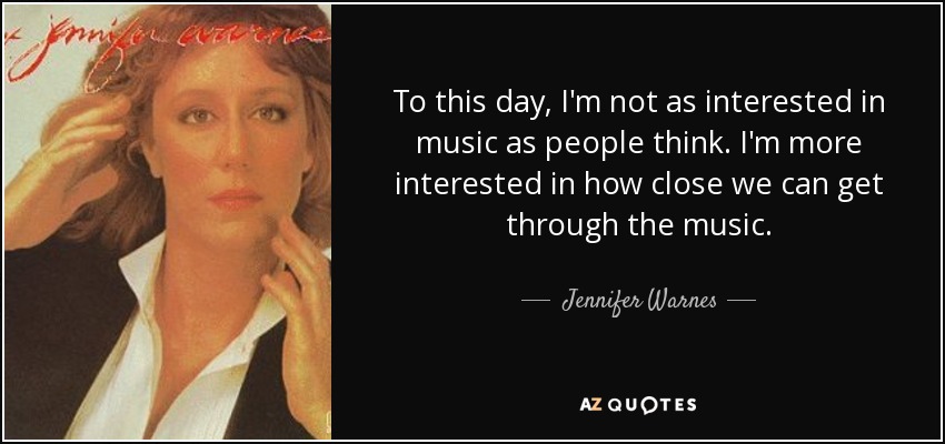To this day, I'm not as interested in music as people think. I'm more interested in how close we can get through the music. - Jennifer Warnes
