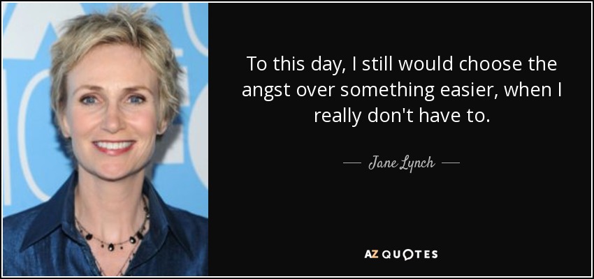 To this day, I still would choose the angst over something easier, when I really don't have to. - Jane Lynch