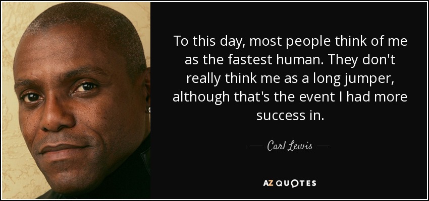 To this day, most people think of me as the fastest human. They don't really think me as a long jumper, although that's the event I had more success in. - Carl Lewis