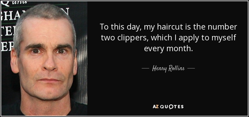 To this day, my haircut is the number two clippers, which I apply to myself every month. - Henry Rollins