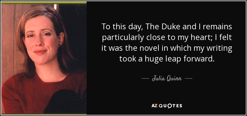 To this day, The Duke and I remains particularly close to my heart; I felt it was the novel in which my writing took a huge leap forward. - Julia Quinn