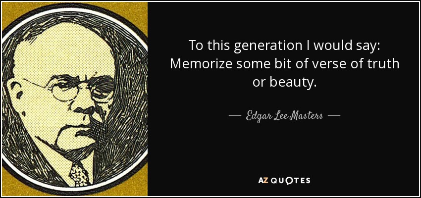 To this generation I would say: Memorize some bit of verse of truth or beauty. - Edgar Lee Masters