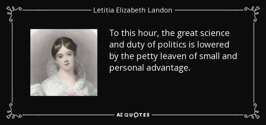 To this hour, the great science and duty of politics is lowered by the petty leaven of small and personal advantage. - Letitia Elizabeth Landon