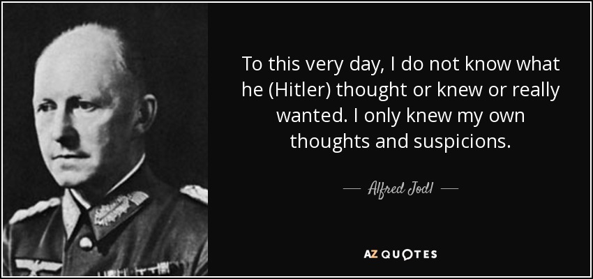 To this very day, I do not know what he (Hitler) thought or knew or really wanted. I only knew my own thoughts and suspicions. - Alfred Jodl