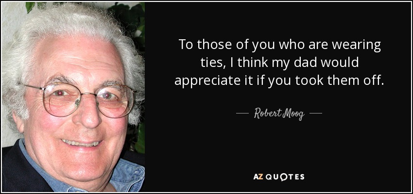 To those of you who are wearing ties, I think my dad would appreciate it if you took them off. - Robert Moog