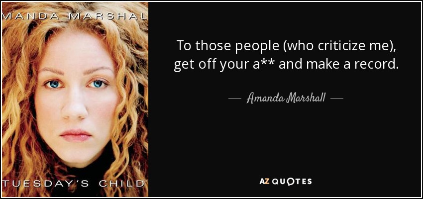 To those people (who criticize me), get off your a** and make a record. - Amanda Marshall